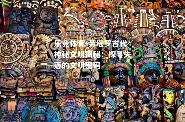 劳塔罗古代神秘文明揭秘：探寻失落的文明密码