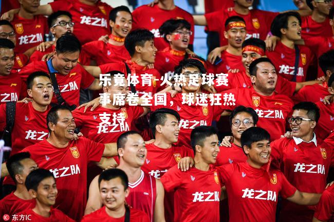 火热足球赛事席卷全国，球迷狂热支持