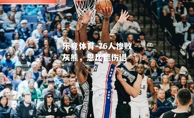 76人惨败灰熊，恩比德伤退