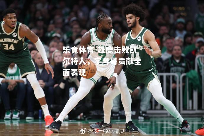 雄鹿击败凯尔特人，字母哥贡献全面表现